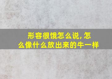 形容很饿怎么说, 怎么像什么放出来的牛一样